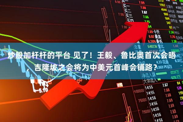 炒股加桿桿的平臺 見了！王毅、魯比奧首次會晤，吉隆坡之會將為中美元首峰會鋪路？